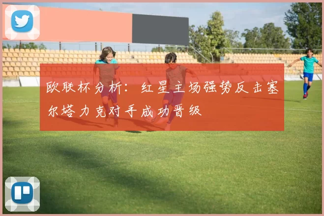 欧联杯分析：红星主场强势反击塞尔塔力克对手成功晋级